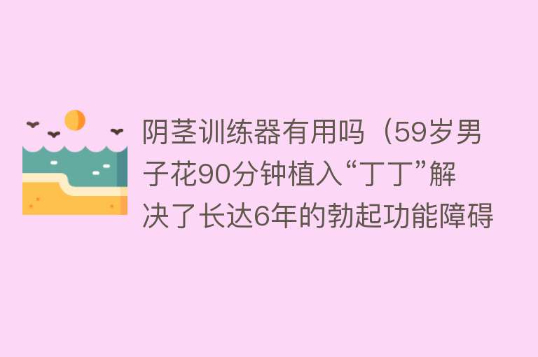阴茎训练器有用吗（59岁男子花90分钟植入“丁丁”解决了长达6年的勃起功能障碍问题）