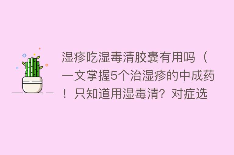 湿疹吃湿毒清胶囊有用吗（一文掌握5个治湿疹的中成药！只知道用湿毒清？对症选药别用错）