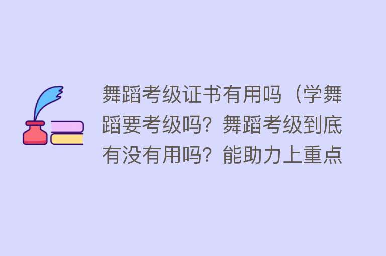 舞蹈考级证书有用吗（学舞蹈要考级吗？舞蹈考级到底有没有用吗？能助力上重点吗？）