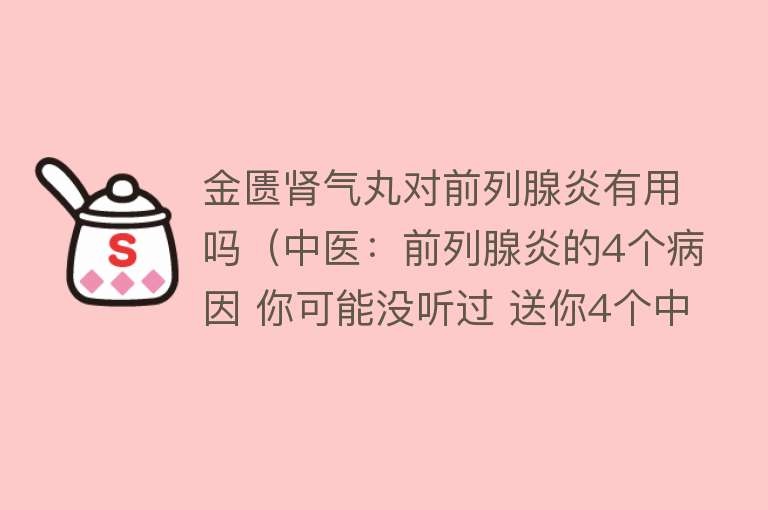 金匮肾气丸对前列腺炎有用吗（中医：前列腺炎的4个病因 你可能没听过 送你4个中成药 用对有奇效）