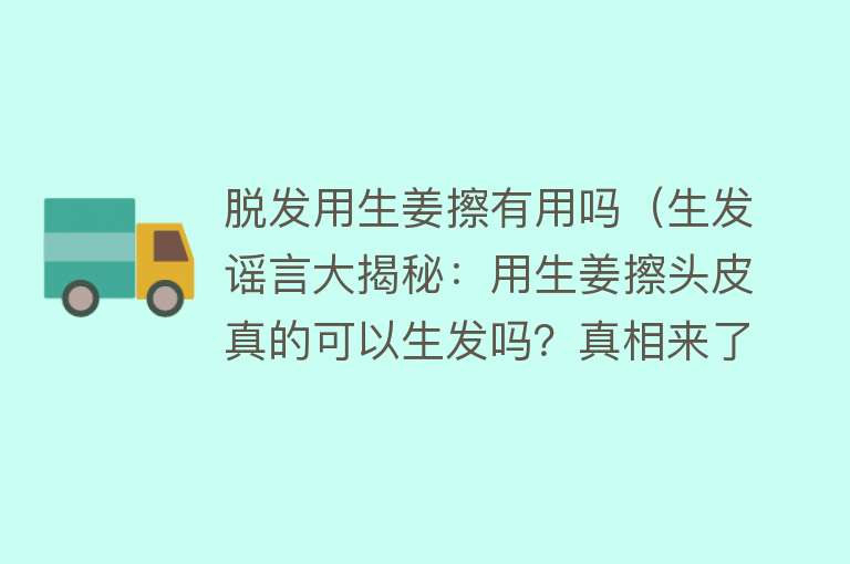 脱发用生姜擦有用吗（生发谣言大揭秘：用生姜擦头皮真的可以生发吗？真相来了）