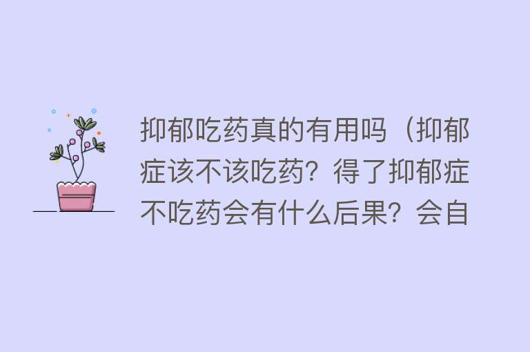 抑郁吃药真的有用吗（抑郁症该不该吃药？得了抑郁症不吃药会有什么后果？会自己好吗？）