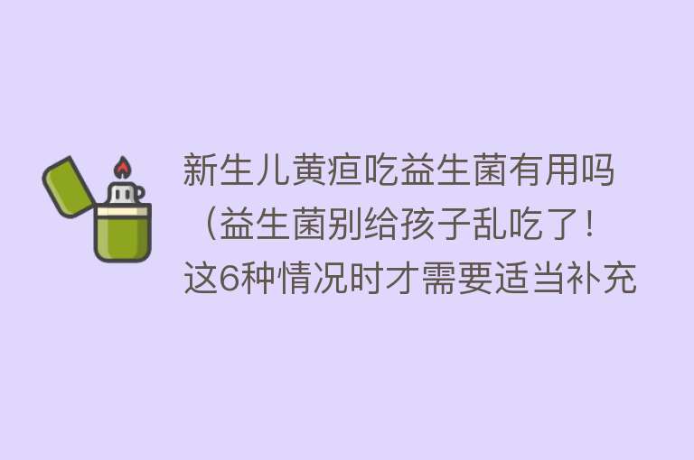 新生儿黄疸吃益生菌有用吗（益生菌别给孩子乱吃了！这6种情况时才需要适当补充）