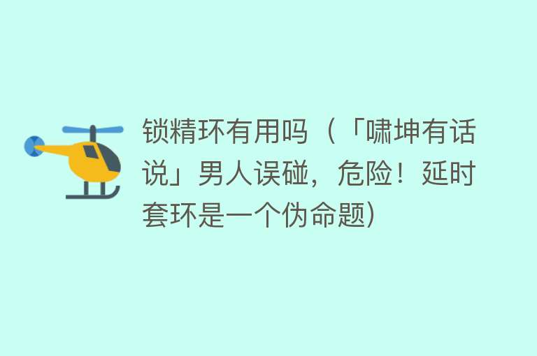 锁精环有用吗（「啸坤有话说」男人误碰，危险！延时套环是一个伪命题）