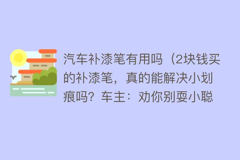 汽车补漆笔有用吗（2块钱买的补漆笔，真的能解决小划痕吗？车主：劝你别耍小聪明）