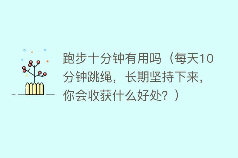 跑步十分钟有用吗（每天10分钟跳绳，长期坚持下来，你会收获什么好处？）