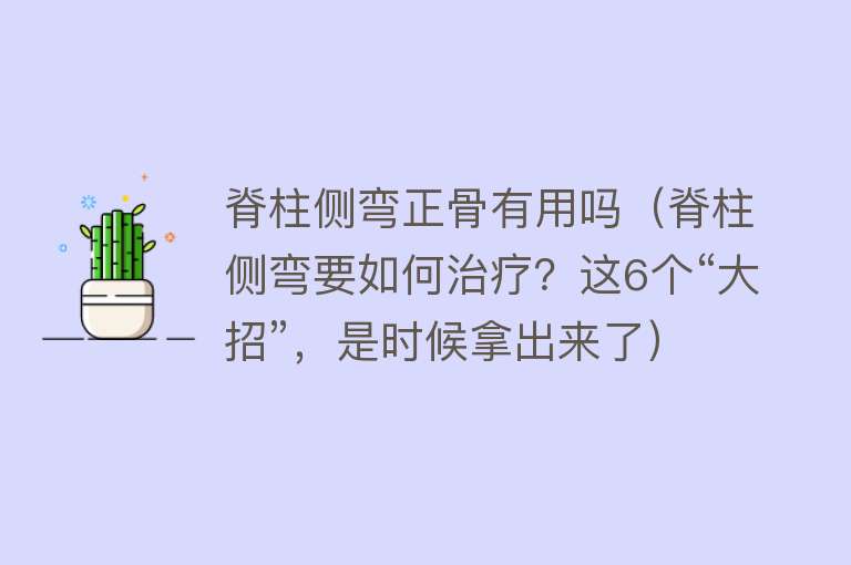 脊柱侧弯正骨有用吗（脊柱侧弯要如何治疗？这6个“大招”，是时候拿出来了）