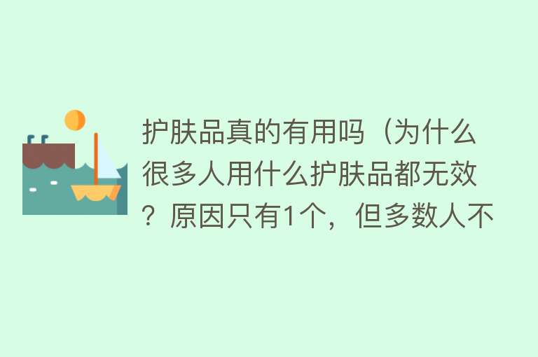 护肤品真的有用吗（为什么很多人用什么护肤品都无效？原因只有1个，但多数人不知道）