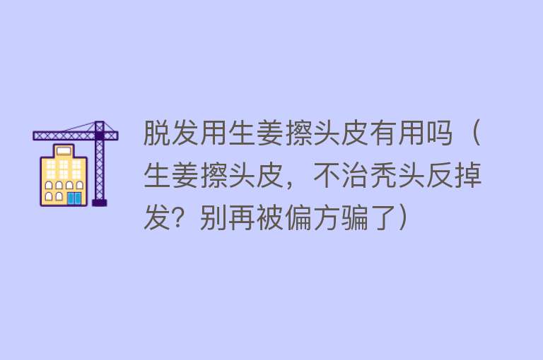 脱发用生姜擦头皮有用吗（生姜擦头皮，不治秃头反掉发？别再被偏方骗了）