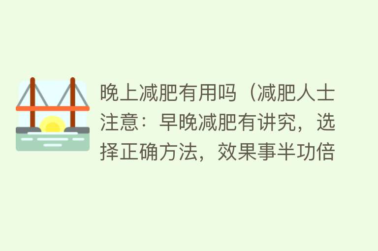 晚上减肥有用吗（减肥人士注意：早晚减肥有讲究，选择正确方法，效果事半功倍）