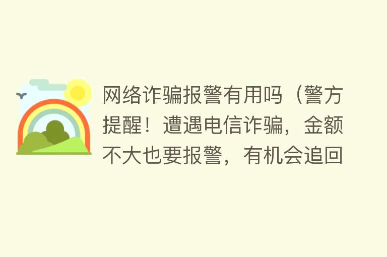 网络诈骗报警有用吗（警方提醒！遭遇电信诈骗，金额不大也要报警，有机会追回钱款！）