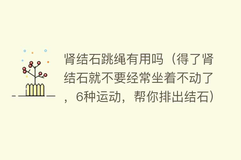 肾结石跳绳有用吗（得了肾结石就不要经常坐着不动了，6种运动，帮你排出结石）