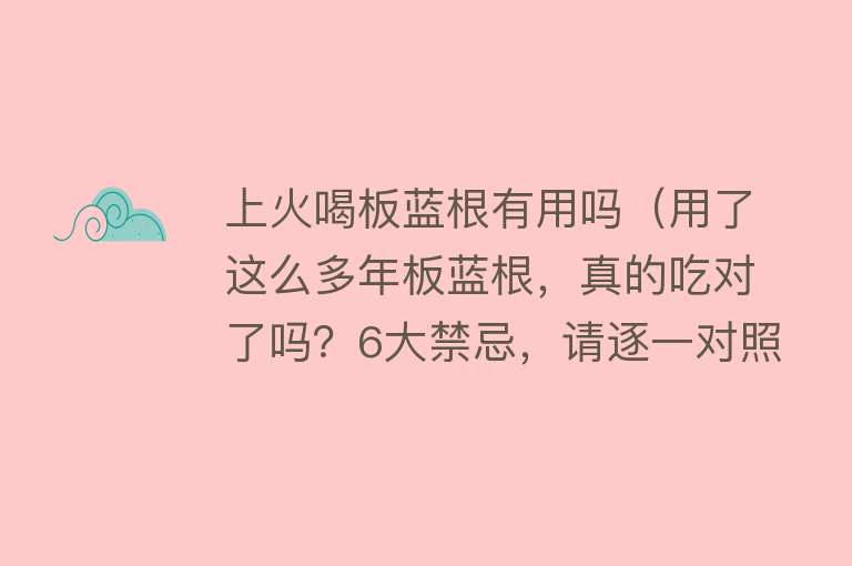 上火喝板蓝根有用吗（用了这么多年板蓝根，真的吃对了吗？6大禁忌，请逐一对照）