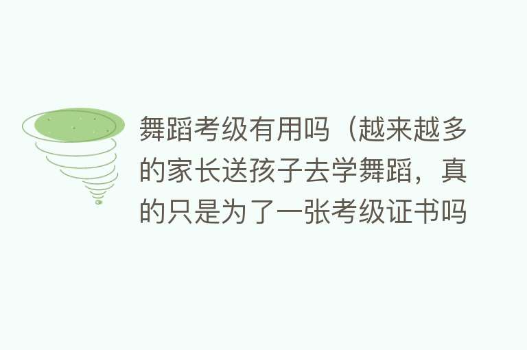 舞蹈考级有用吗（越来越多的家长送孩子去学舞蹈，真的只是为了一张考级证书吗？）