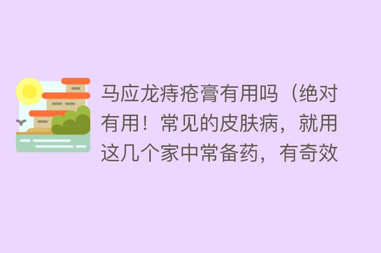 马应龙痔疮膏有用吗（绝对有用！常见的皮肤病，就用这几个家中常备药，有奇效！）