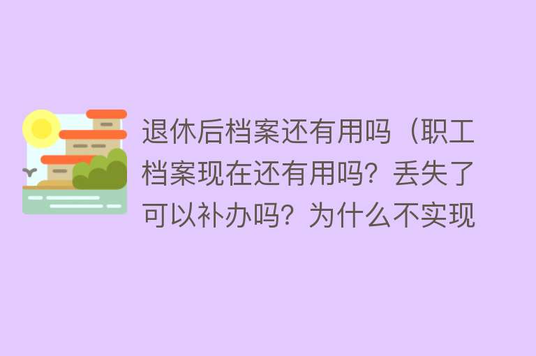 退休后档案还有用吗（职工档案现在还有用吗？丢失了可以补办吗？为什么不实现电子化？）