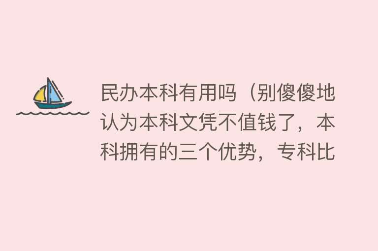 民办本科有用吗（别傻傻地认为本科文凭不值钱了，本科拥有的三个优势，专科比不了）