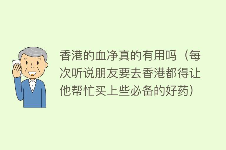 香港的血净真的有用吗（每次听说朋友要去香港都得让他帮忙买上些必备的好药）