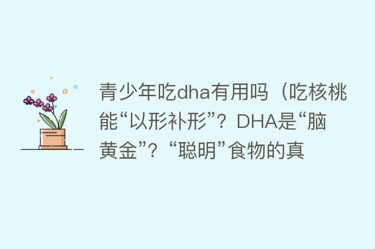 青少年吃dha有用吗（吃核桃能“以形补形”？DHA是“脑黄金”？“聪明”食物的真真假假→）