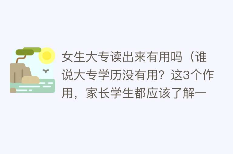 女生大专读出来有用吗（谁说大专学历没有用？这3个作用，家长学生都应该了解一下）