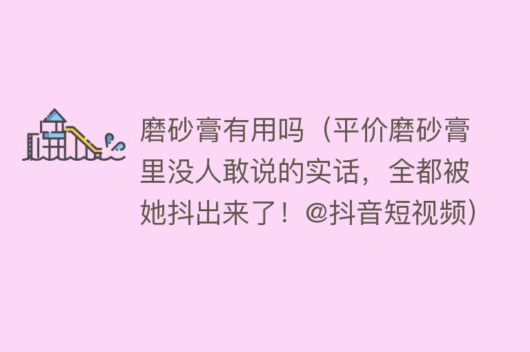 磨砂膏有用吗（平价磨砂膏里没人敢说的实话，全都被她抖出来了！@抖音短视频）