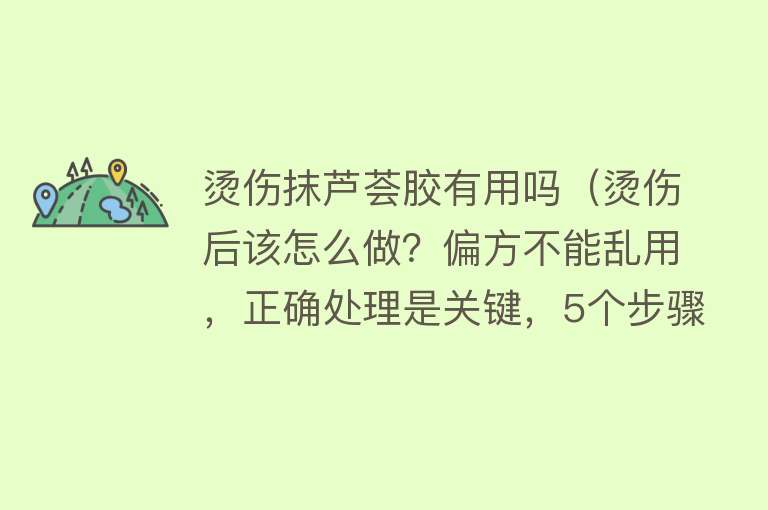 烫伤抹芦荟胶有用吗（烫伤后该怎么做？偏方不能乱用，正确处理是关键，5个步骤跟着做）