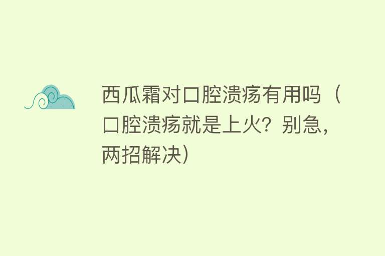 西瓜霜对口腔溃疡有用吗（口腔溃疡就是上火？别急，两招解决）