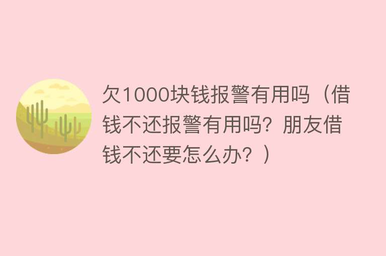 欠1000块钱报警有用吗（借钱不还报警有用吗？朋友借钱不还要怎么办？）