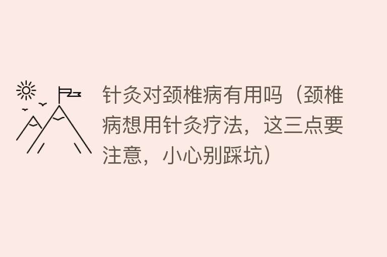 针灸对颈椎病有用吗（颈椎病想用针灸疗法，这三点要注意，小心别踩坑）