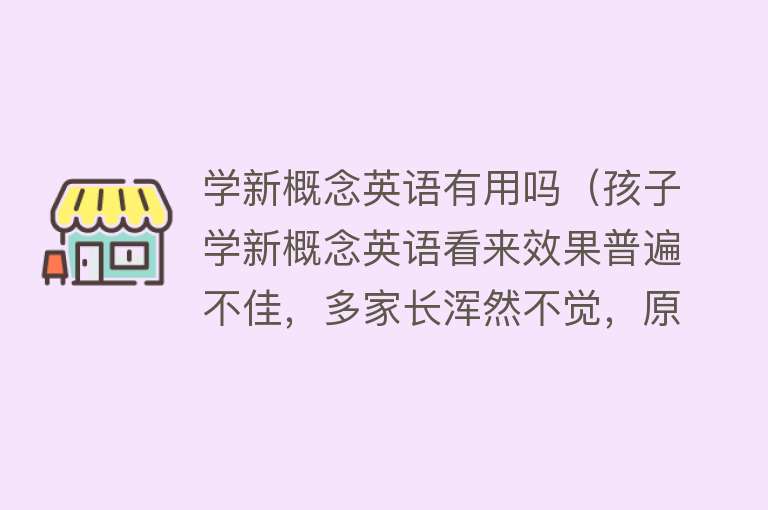 学新概念英语有用吗（孩子学新概念英语看来效果普遍不佳，多家长浑然不觉，原因和后果）