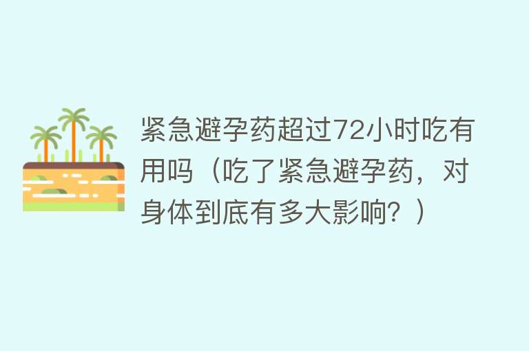 紧急避孕药超过72小时吃有用吗（吃了紧急避孕药，对身体到底有多大影响？）