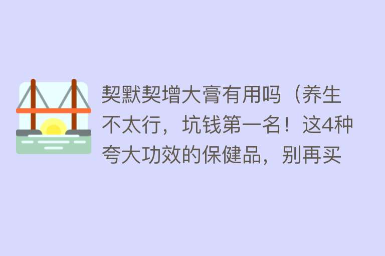 契默契增大膏有用吗（养生不太行，坑钱第一名！这4种夸大功效的保健品，别再买了）