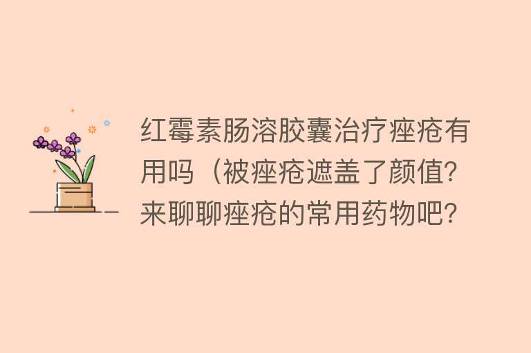 红霉素肠溶胶囊治疗痤疮有用吗（被痤疮遮盖了颜值？来聊聊痤疮的常用药物吧？）