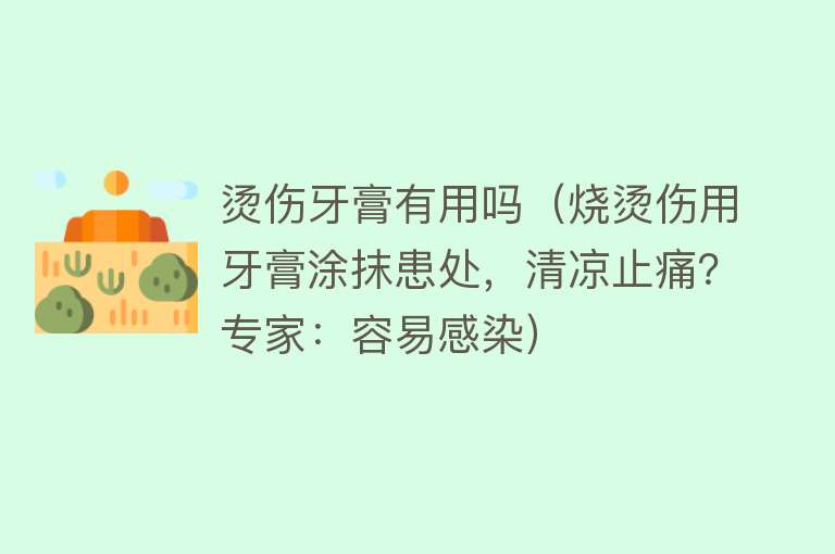 烫伤牙膏有用吗（烧烫伤用牙膏涂抹患处，清凉止痛？专家：容易感染）