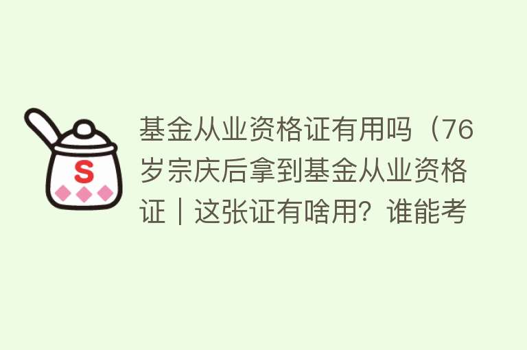 基金从业资格证有用吗（76岁宗庆后拿到基金从业资格证｜这张证有啥用？谁能考？难不难？）