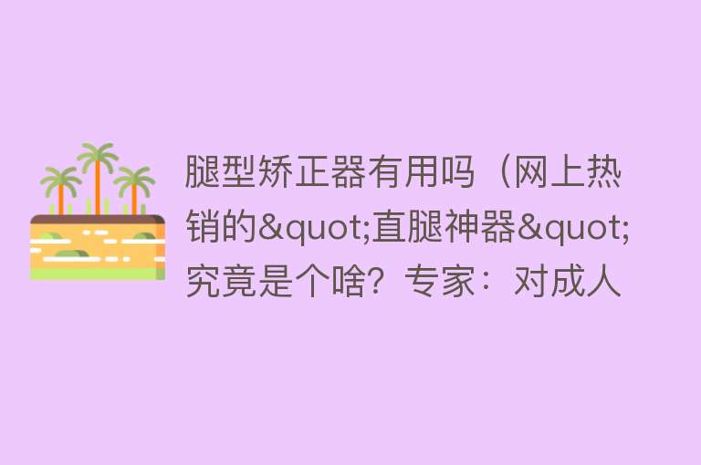 腿型矫正器有用吗（网上热销的"直腿神器"究竟是个啥？专家：对成人没有任何作用）