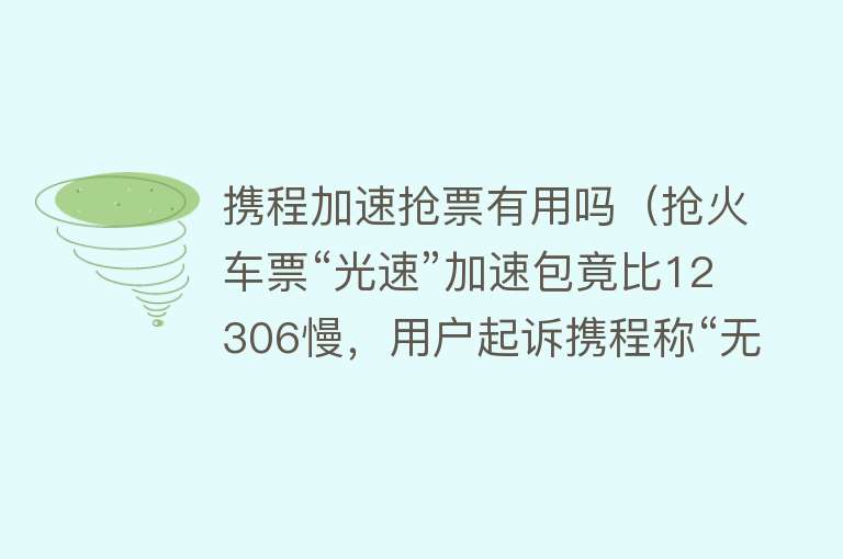 携程加速抢票有用吗（抢火车票“光速”加速包竟比12306慢，用户起诉携程称“无效加速”要求退费）