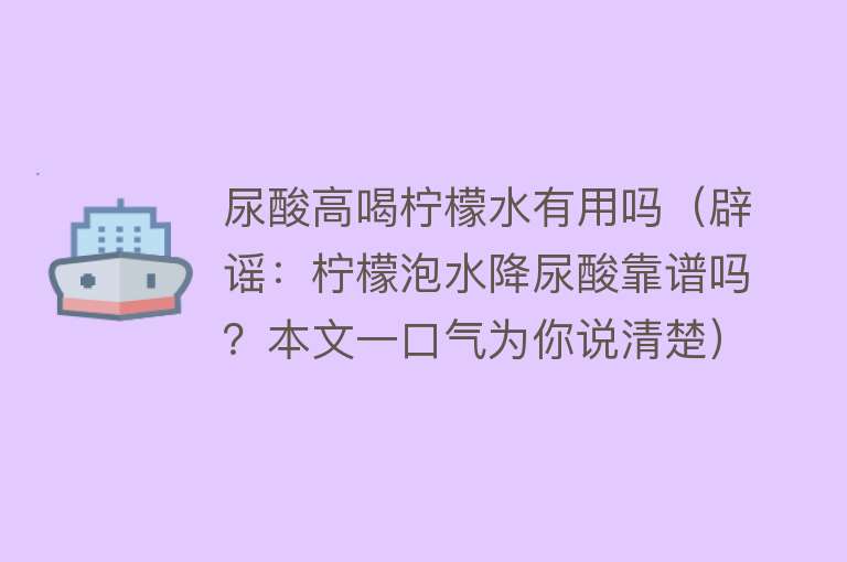 尿酸高喝柠檬水有用吗（辟谣：柠檬泡水降尿酸靠谱吗？本文一口气为你说清楚）