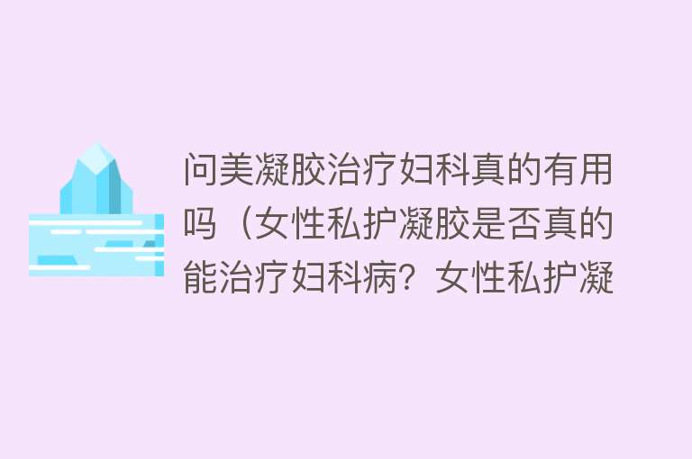 问美凝胶治疗妇科真的有用吗（女性私护凝胶是否真的能治疗妇科病？女性私护凝胶原理分析）