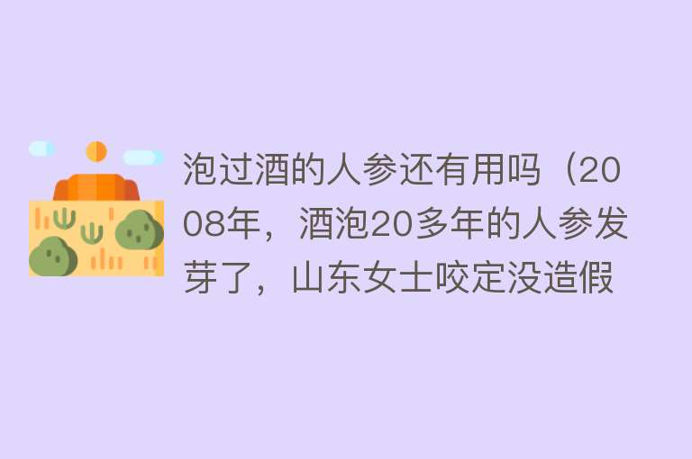 泡过酒的人参还有用吗（2008年，酒泡20多年的人参发芽了，山东女士咬定没造假，专家咋说）