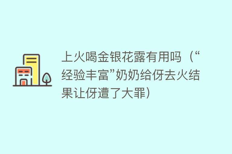 上火喝金银花露有用吗（“经验丰富”奶奶给伢去火结果让伢遭了大罪）