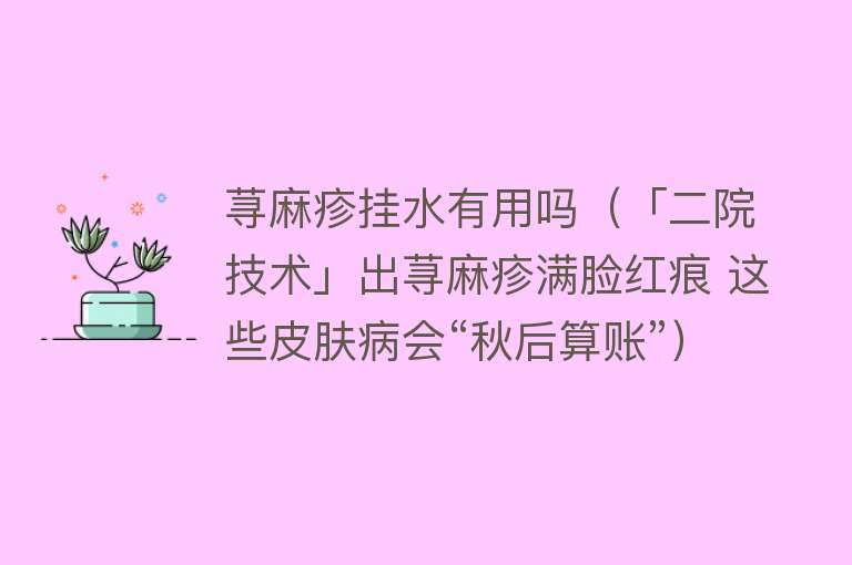 荨麻疹挂水有用吗（「二院技术」出荨麻疹满脸红痕 这些皮肤病会“秋后算账”）