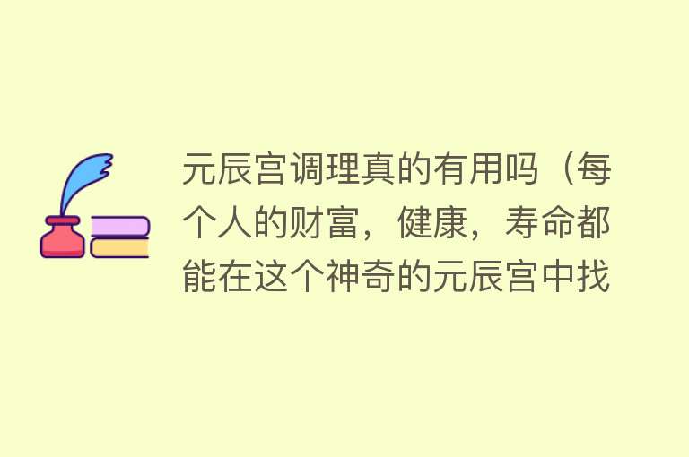 元辰宫调理真的有用吗（每个人的财富，健康，寿命都能在这个神奇的元辰宫中找到答案）