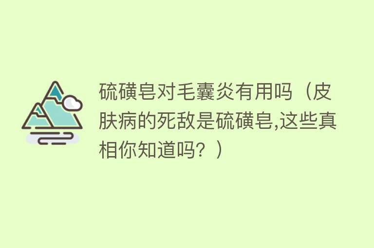 硫磺皂对毛囊炎有用吗（皮肤病的死敌是硫磺皂,这些真相你知道吗？）