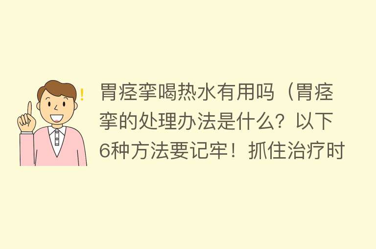 胃痉挛喝热水有用吗（胃痉挛的处理办法是什么？以下6种方法要记牢！抓住治疗时机）