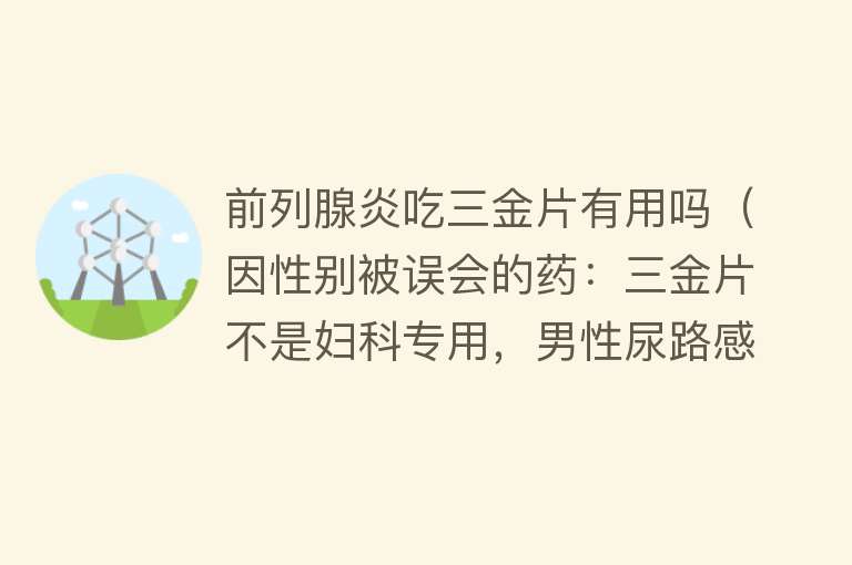 前列腺炎吃三金片有用吗（因性别被误会的药：三金片不是妇科专用，男性尿路感染也要用）