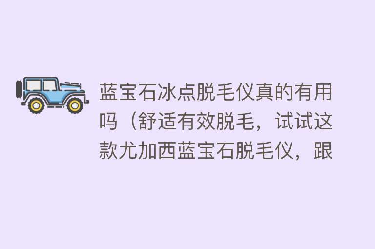 蓝宝石冰点脱毛仪真的有用吗（舒适有效脱毛，试试这款尤加西蓝宝石脱毛仪，跟毛茸茸说白白）