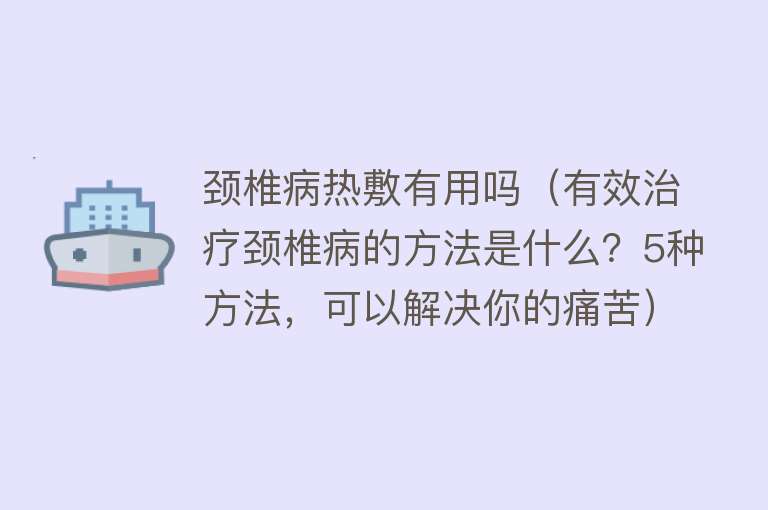 颈椎病热敷有用吗（有效治疗颈椎病的方法是什么？5种方法，可以解决你的痛苦）