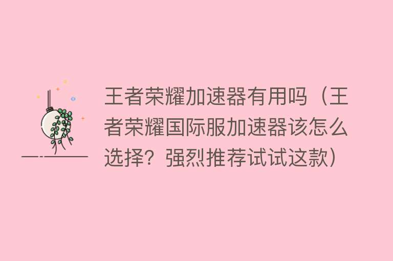 王者荣耀加速器有用吗（王者荣耀国际服加速器该怎么选择？强烈推荐试试这款）