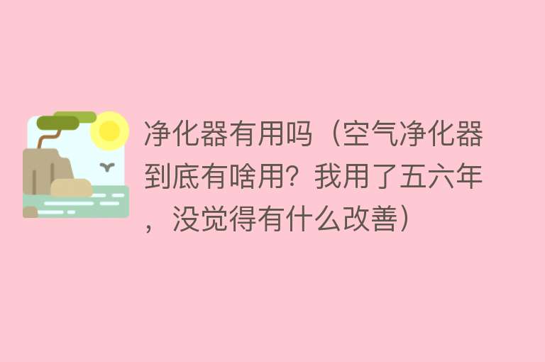 净化器有用吗（空气净化器到底有啥用？我用了五六年，没觉得有什么改善）